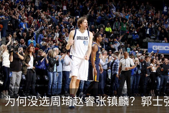 为何没选周琦赵睿张镇麟？郭士强说得很直白，太务实了，好样的！