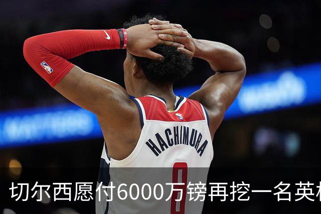 切尔西愿付6000万镑再挖一名英格兰中场
