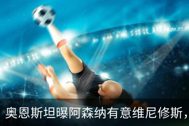 奥恩斯坦曝阿森纳有意维尼修斯，罗马诺最新发声：只谈吉马良斯