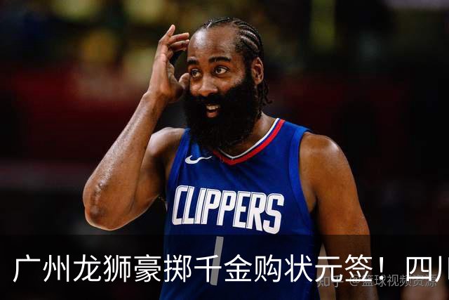 广州龙狮豪掷千金购状元签！四川男篮断臂求生与CBA格局重塑