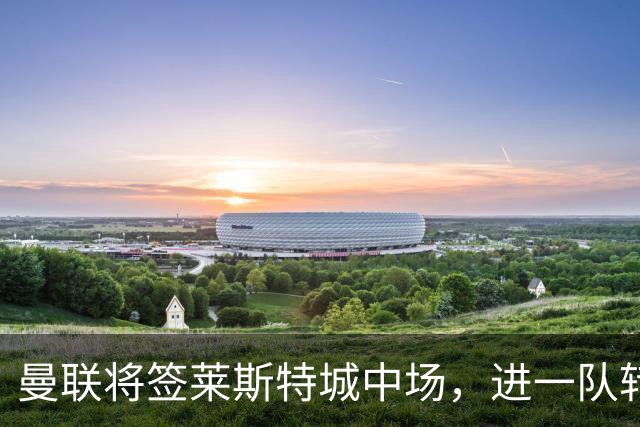 曼联将签莱斯特城中场，进一队转会费低于1000万！其愿拒绝阿森纳