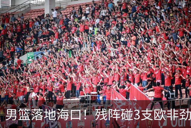 男篮落地海口！残阵碰3支欧非劲旅，3天3场硬战，郭士强解2大难题