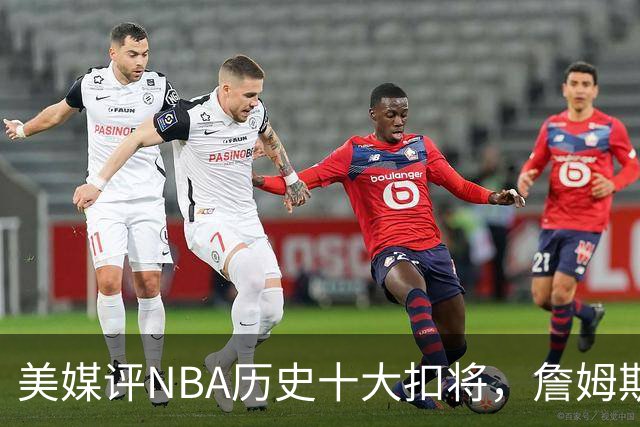 美媒评NBA历史十大扣将，詹姆斯第7，乔丹入前3，第1无悬念