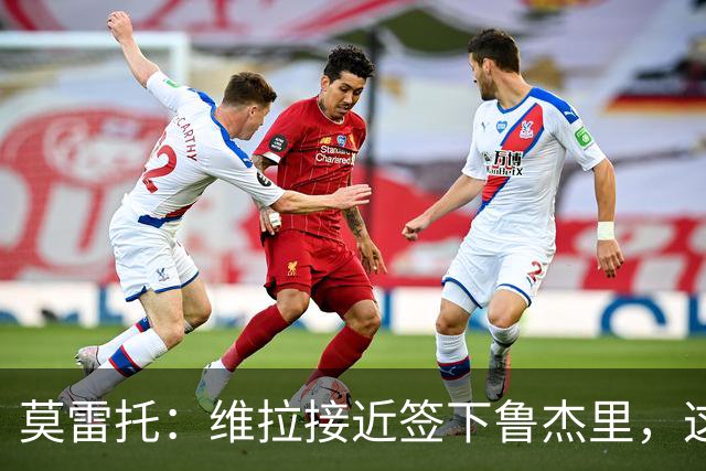莫雷托：维拉接近签下鲁杰里，这可能终结埃斯图皮尼安的转会
