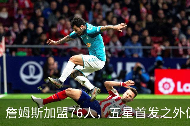 詹姆斯加盟76人，五星首发之外仍将补强，沃特森等三人成目标