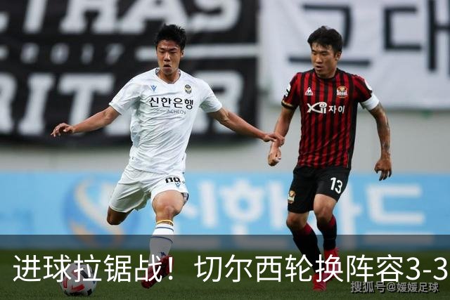 进球拉锯战！切尔西轮换阵容3-3柔佛新山，德拉普两球独扛锋线