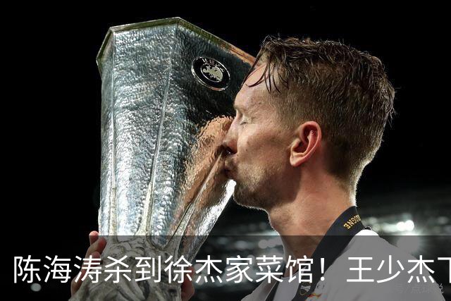 陈海涛杀到徐杰家菜馆！王少杰下家敲定江苏，宏远休赛期彻底变天