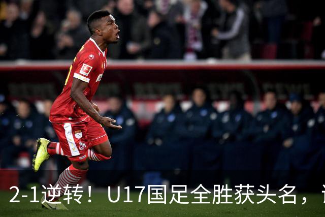 2-1逆转！U17国足全胜获头名，诞生三大不可思议，附四强对阵形势