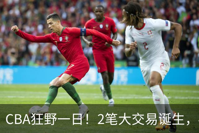 CBA狂野一日！2笔大交易诞生，4人完成签约，胡金秋交易被喊停