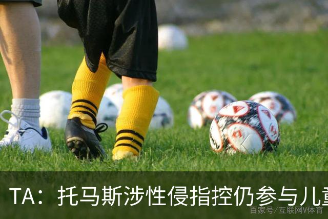 TA：托马斯涉性侵指控仍参与儿童足球活动，儿童保护问题引发质疑
